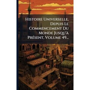 Anonymous Histoire Universelle, Depuis Le Commencement Du Monde Jusqu'Ã PrÃ(c)sent, Volume 49... Anonymous Histoire Universelle, Depuis Le Commencement Du Monde Jusqu'Ã PrÃ(c)sent, Volume 49...