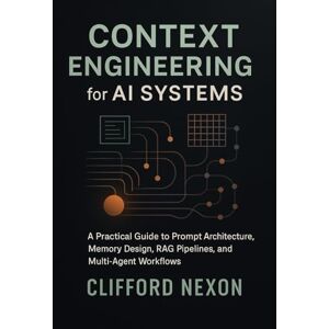 Nexon, Clifford Context Engineering for AI Systems: A Practical Guide to Prompt Architecture, Memory Design, RAG Pipelines, and Multi-Agent Workflows Using Modern LLM Frameworks Nexon, Clifford Context Engineering for AI Systems: A Practical Guide to Prompt Architecture, Memory Design, RAG Pipelines, and Multi-Agent Workflows Using Modern LLM Frameworks