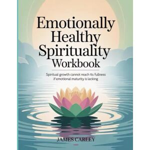 Carley, James Emotionally Healthy Spirituality Workbook: Spiritual growth cannot reach its fullness if emotional maturity is lacking Carley, James Emotionally Healthy Spirituality Workbook: Spiritual growth cannot reach its fullness if emotional maturity is lacking