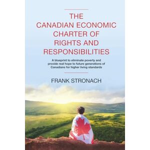 Stronach, Frank The Canadian Economic Charter of Rights and Responsibilities: A blueprint to eliminate poverty and provide real hope to future generations of Canadians for higher living standards Stronach, Frank The Canadian Economic Charter of Rights and Responsibilities: A blueprint to eliminate poverty and provide real hope to future generations of Canadians for higher living standards