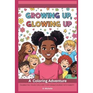 Michelle, D. Growing Up, Glowing Up- A Coloring Adventure: Celebrating young girls and their unique journey into puberty Michelle, D. Growing Up, Glowing Up- A Coloring Adventure: Celebrating young girls and their unique journey into puberty