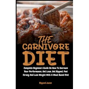 Jason, Ripped The Carnivore Diet: Complete Beginners Guide On How To Increase Your Performance, Get Lean, Get Ripped, Feel Strong And Lose Weight With A Meat Based Diet Jason, Ripped The Carnivore Diet: Complete Beginners Guide On How To Increase Your Performance, Get Lean, Get Ripped, Feel Strong And Lose Weight With A Meat Based Diet