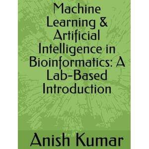 Kumar, Dr. Anish Machine Learning & Artificial Intelligence in Bioinformatics: A Lab-Based Introduction Kumar, Dr. Anish Machine Learning & Artificial Intelligence in Bioinformatics: A Lab-Based Introduction