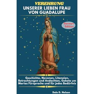 D. Nelson, Dale VEREHRUNG UNSERER LIEBEN FRAU VON GUADALUPE: Geschichte, Novenen, Litaneien, Betrachtungen und Andachten, Gebete um Marias Fürsprache und für jedes Bedürfnis. D. Nelson, Dale VEREHRUNG UNSERER LIEBEN FRAU VON GUADALUPE: Geschichte, Novenen, Litaneien, Betrachtungen und Andachten, Gebete um Marias Fürsprache und für jedes Bedürfnis.