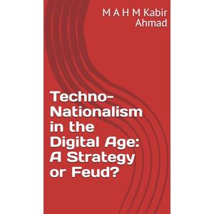 Ahmad, M A H M Kabir Techno-Nationalism in the Digital Age: A Strategy or Feud? Ahmad, M A H M Kabir Techno-Nationalism in the Digital Age: A Strategy or Feud?