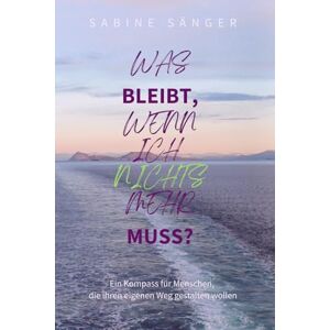 Sänger, Sabine Was bleibt, wenn ich nichts mehr muss?: Ein Kompass für Menschen, die ihren eigenen Weg gestalten wollen Sänger, Sabine Was bleibt, wenn ich nichts mehr muss?: Ein Kompass für Menschen, die ihren eigenen Weg gestalten wollen