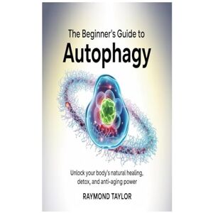 Taylor The Beginner’s Guide to Autophagy: Unlock Your Body’s Natural Healing, Detox, and Anti-Aging Power Taylor The Beginner’s Guide to Autophagy: Unlock Your Body’s Natural Healing, Detox, and Anti-Aging Power