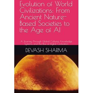 SHARMA, DEVASH Evolution of World Civilizations: From Ancient Nature-Based Societies to the Age of AI: A Journey Through Global Cultures, Knowledge Systems, and the Rise of Digital Civilization SHARMA, DEVASH Evolution of World Civilizations: From Ancient Nature-Based Societies to the Age of AI: A Journey Through Global Cultures, Knowledge Systems, and the Rise of Digital Civilization
