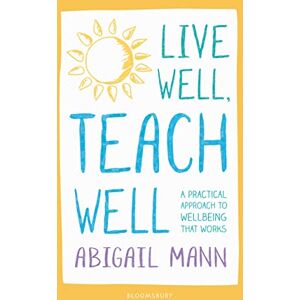 Abigail Mann Live Well, Teach Well: A practical approach to wellbeing that works Abigail Mann Live Well, Teach Well: A practical approach to wellbeing that works