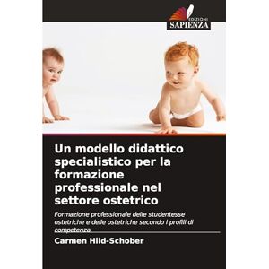 Hild-Schober, Carmen Un modello didattico specialistico per la formazione professionale nel settore ostetrico: Formazione professionale delle studentesse ostetriche e delle ostetriche secondo i profili di competenza Hild-Schober, Carmen Un modello didattico specialistico per la formazione professionale nel settore ostetrico: Formazione professionale delle studentesse ostetriche e delle ostetriche secondo i profili di competenza