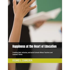 ZAMORA, ROMEL Happiness at the Heart of Education: Creating Safe, Inclusive, and Joyful Schools Where Teachers and Learners Thrive ZAMORA, ROMEL Happiness at the Heart of Education: Creating Safe, Inclusive, and Joyful Schools Where Teachers and Learners Thrive