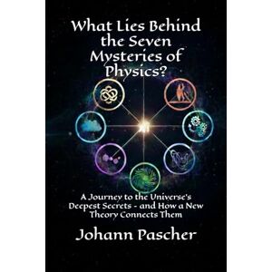 Pascher, Johann What Lies Behind the Seven Mysteries of Physics?: A Journey to the Universe's Deepest Secrets – and How a New Theory Connects Them Pascher, Johann What Lies Behind the Seven Mysteries of Physics?: A Journey to the Universe's Deepest Secrets – and How a New Theory Connects Them