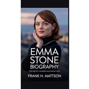 H. Mattson, Frank EMMA STONE BIOGRAPHY: The Rise of a Modern Hollywood Icon H. Mattson, Frank EMMA STONE BIOGRAPHY: The Rise of a Modern Hollywood Icon