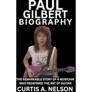 Nelson, Curtis A. Paul Gilbert Biography: The Remarkable Story of a Musician Who Redefined the Art of Guitar Nelson, Curtis A. Paul Gilbert Biography: The Remarkable Story of a Musician Who Redefined the Art of Guitar