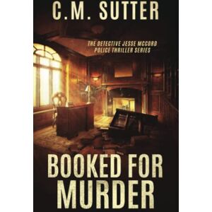 Sutter, C.M. Booked For Murder: A Gripping Crime Thriller (The Detective Jesse McCord Police Thriller Series) Sutter, C.M. Booked For Murder: A Gripping Crime Thriller (The Detective Jesse McCord Police Thriller Series)