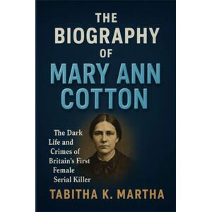 K. Martha, Tabitha THE BIOGRAPHY OF MARY ANN COTTON: The Dark Life and Crimes of Britain’s First Female Serial Killer K. Martha, Tabitha THE BIOGRAPHY OF MARY ANN COTTON: The Dark Life and Crimes of Britain’s First Female Serial Killer
