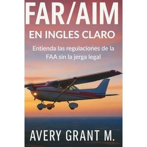 Avery FAR/AIM EN LENGUAJE SENCILLO: Comprenda las regulaciones de la FAA sin el jerga legal. Avery FAR/AIM EN LENGUAJE SENCILLO: Comprenda las regulaciones de la FAA sin el jerga legal.