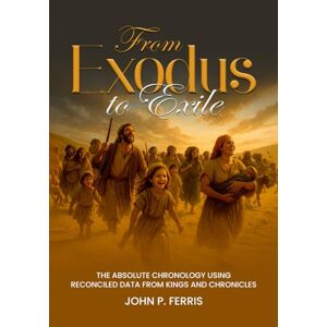 Ferris, John FROM EXODUS TO EXILE: The Absolute Chronology Using Reconciled Data from Kings and Chronicles Ferris, John FROM EXODUS TO EXILE: The Absolute Chronology Using Reconciled Data from Kings and Chronicles