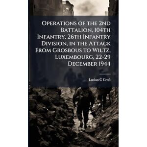 Croft, Lucian C Operations of the 2nd Battalion, 104th Infantry, 26th Infantry Division, in the Attack From Grosbous to Wiltz, Luxembourg, 22-29 December 1944 Croft, Lucian C Operations of the 2nd Battalion, 104th Infantry, 26th Infantry Division, in the Attack From Grosbous to Wiltz, Luxembourg, 22-29 December 1944