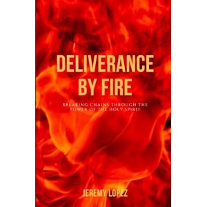 Lopez, Jeremy Deliverance by Fire: Breaking Chains Through the Power of the Holy Spirit Lopez, Jeremy Deliverance by Fire: Breaking Chains Through the Power of the Holy Spirit