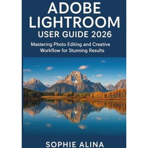 ALINA, SOPHIE ADOBE LIGHTROOM User Guide 2026: Mastering Photo Editing and Creative Workflow for Stunning Results ALINA, SOPHIE ADOBE LIGHTROOM User Guide 2026: Mastering Photo Editing and Creative Workflow for Stunning Results