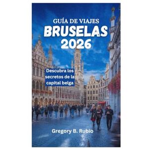 Rubio, Gregory B. GUÍA DE VIAJES DE BRUSELAS 2026: Descubra los secretos de la capital belga Rubio, Gregory B. GUÍA DE VIAJES DE BRUSELAS 2026: Descubra los secretos de la capital belga