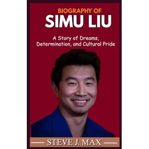 MAX, STEVE J. BIOGRAPHY OF SIMU LIU: A Story of Dreams, Determination, and Cultural Pride MAX, STEVE J. BIOGRAPHY OF SIMU LIU: A Story of Dreams, Determination, and Cultural Pride