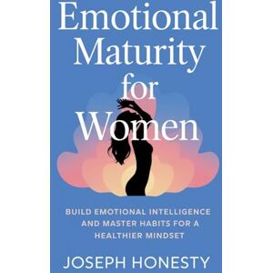 Honesty, Joseph Emotional Maturity for Women: Build Emotional Intelligence and Master Habits for a Healthier Mindset Honesty, Joseph Emotional Maturity for Women: Build Emotional Intelligence and Master Habits for a Healthier Mindset