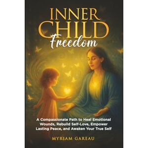 Gareau, Myriam INNER CHILD FREEDOM: A COMPASSIONATE PATH TO HEAL EMOTIONAL WOUNDS, REBUILD SELF-LOVE, EMPOWER LASTING PEACE, AND AWAKEN YOUR TRUE SELF Gareau, Myriam INNER CHILD FREEDOM: A COMPASSIONATE PATH TO HEAL EMOTIONAL WOUNDS, REBUILD SELF-LOVE, EMPOWER LASTING PEACE, AND AWAKEN YOUR TRUE SELF