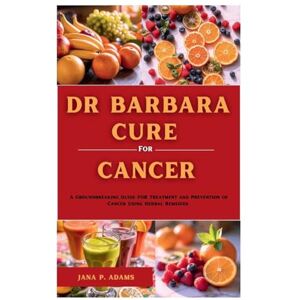 Adams, Jana P. Dr Barbara Cure for Cancer: A Groundbreaking Guide for Treatment and Prevention of Cancer Using Herbal Remedies Adams, Jana P. Dr Barbara Cure for Cancer: A Groundbreaking Guide for Treatment and Prevention of Cancer Using Herbal Remedies