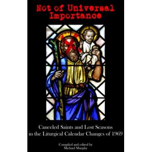 Murphy, Michael Not of Universal Importance: Canceled Saints and Lost Seasons in the Liturgical Calendar Changes of 1969 Murphy, Michael Not of Universal Importance: Canceled Saints and Lost Seasons in the Liturgical Calendar Changes of 1969