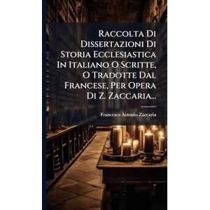 Zaccaria, Francesco Antonio Raccolta Di Dissertazioni Di Storia Ecclesiastica In Italiano O Scritte, O Tradotte Dal Francese, Per Opera Di Z. Zaccaria... Zaccaria, Francesco Antonio Raccolta Di Dissertazioni Di Storia Ecclesiastica In Italiano O Scritte, O Tradotte Dal Francese, Per Opera Di Z. Zaccaria...