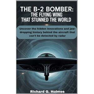 G. Holmes, Richard The B-2 Bomber The Flying Wing That Stunned the World: Uncover the hidden innovations and jaw-dropping history behind the aircraft that can’t be detected by radar: 5 (Aviators of the United Skies) G. Holmes, Richard The B-2 Bomber The Flying Wing That Stunned the World: Uncover the hidden innovations and jaw-dropping history behind the aircraft that can’t be detected by radar: 5 (Aviators of the United Skies)