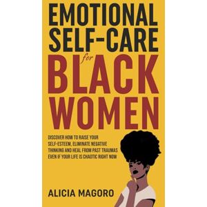 Magoro, Alicia Emotional Self-Care for Black Women: Discover How to Raise Your Self-Esteem, Eliminate Negative Thinking and Heal from Past Traumas Even if Your Life is Chaotic Right Now Magoro, Alicia Emotional Self-Care for Black Women: Discover How to Raise Your Self-Esteem, Eliminate Negative Thinking and Heal from Past Traumas Even if Your Life is Chaotic Right Now