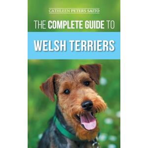 Peters Saito, Cathleen The Complete Guide to Welsh Terriers: Choosing, Preparing for, Training, Grooming, Socializing, Exercising, Feeding, and Loving Your New Welsh Terrier Peters Saito, Cathleen The Complete Guide to Welsh Terriers: Choosing, Preparing for, Training, Grooming, Socializing, Exercising, Feeding, and Loving Your New Welsh Terrier