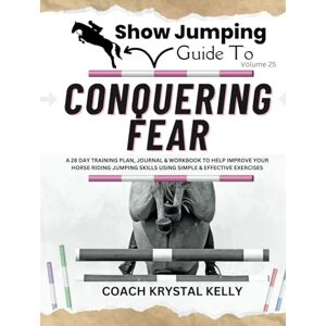 Kelly, Coach Krystal Show Jumping Guide to Conquering Fear: A 28 Day Training Plan, Journal & Workbook to Help Improve Your Horse Riding Jumping Skills Using Simple & ... Step-By-Step Training Plans & Exercises) Kelly, Coach Krystal Show Jumping Guide to Conquering Fear: A 28 Day Training Plan, Journal & Workbook to Help Improve Your Horse Riding Jumping Skills Using Simple & ... Step-By-Step Training Plans & Exercises)