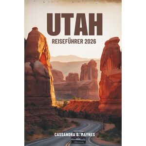 Maynes, Cassandra G. UTAH REISEFÜHRER 2026: Entdecken Sie das Herz des amerikanischen Südwestens Maynes, Cassandra G. UTAH REISEFÜHRER 2026: Entdecken Sie das Herz des amerikanischen Südwestens