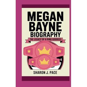 J. Pace, Sharon MEGAN BAYNE BIOGRAPHY: The Legacy of a Ring Goddess J. Pace, Sharon MEGAN BAYNE BIOGRAPHY: The Legacy of a Ring Goddess