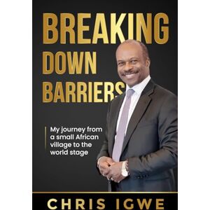 Igwe, Chris Breaking Down Barriers: My journey from a small African village to the world stage Igwe, Chris Breaking Down Barriers: My journey from a small African village to the world stage