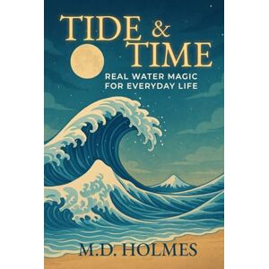 Holmes, M. D. TIDE & TIME Real Water Magic for Everyday Life: Practical water rituals for cleansing, focus, healing, and real daily transformation, without superstition or complication Holmes, M. D. TIDE & TIME Real Water Magic for Everyday Life: Practical water rituals for cleansing, focus, healing, and real daily transformation, without superstition or complication