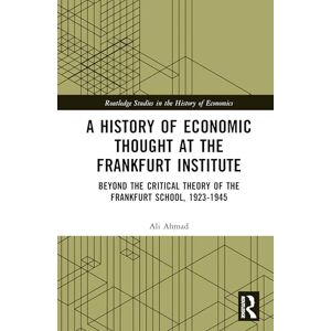 Ahmad, Ali A History of Economic Thought at the Frankfurt Institute: Beyond the Critical Theory of the Frankfurt School, 1923-1945 (Routledge Studies in the History of Economics) Ahmad, Ali A History of Economic Thought at the Frankfurt Institute: Beyond the Critical Theory of the Frankfurt School, 1923-1945 (Routledge Studies in the History of Economics)