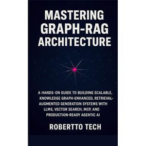 TECH, ROBERTTO MASTERING GRAPH-RAG ARCHITECTURE: A HANDS-ON GUIDE TO BUILDING SCALABLE, KNOWLEDGE GRAPH-ENHANCED, RETRIEVAL-AUGMENTED GENERATION SYSTEMS WITH LLMS, VECTOR SEARCH, MCP, AND PRODUCTION-READY AGENTIC AI TECH, ROBERTTO MASTERING GRAPH-RAG ARCHITECTURE: A HANDS-ON GUIDE TO BUILDING SCALABLE, KNOWLEDGE GRAPH-ENHANCED, RETRIEVAL-AUGMENTED GENERATION SYSTEMS WITH LLMS, VECTOR SEARCH, MCP, AND PRODUCTION-READY AGENTIC AI