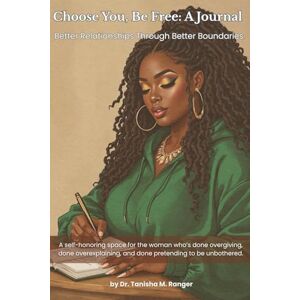 Ranger, Dr. Tanisha M. Choose You, Be Free: A Journal: Better Relationships Through Better Boundaries Ranger, Dr. Tanisha M. Choose You, Be Free: A Journal: Better Relationships Through Better Boundaries