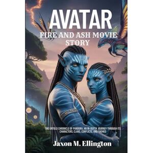 Ellington, Jaxon M. AVATAR: FIRE AND ASH MOVIE STORY: The Untold Chronicle of Pandora, An In-Depth Journey Through Its Characters, Clans, Conflicts, and Themes Ellington, Jaxon M. AVATAR: FIRE AND ASH MOVIE STORY: The Untold Chronicle of Pandora, An In-Depth Journey Through Its Characters, Clans, Conflicts, and Themes