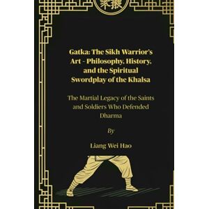 Hao, Liang Wei Gatka: The Sikh Warrior’s Art – Philosophy, History, and the Spiritual Swordplay of the Khalsa: The Martial Legacy of the Saints and Soldiers Who Defended Dharma Hao, Liang Wei Gatka: The Sikh Warrior’s Art – Philosophy, History, and the Spiritual Swordplay of the Khalsa: The Martial Legacy of the Saints and Soldiers Who Defended Dharma