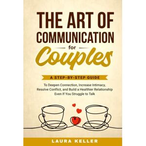 Keller, Laura The Art of Communication for Couples: A Step-by-Step Guide to Deepen Connection, Increase Intimacy, Resolve Conflict, and Build a Healthier Relationship Even If You Struggle to Talk Keller, Laura The Art of Communication for Couples: A Step-by-Step Guide to Deepen Connection, Increase Intimacy, Resolve Conflict, and Build a Healthier Relationship Even If You Struggle to Talk