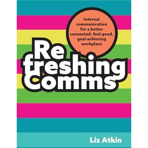 Atkin, Liz Refreshing Comms: Internal communication for a better connected, feel-good, goal-achieving workplace Atkin, Liz Refreshing Comms: Internal communication for a better connected, feel-good, goal-achieving workplace