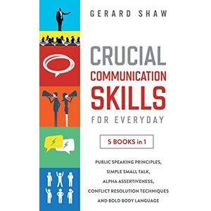 Shaw, Gerard Crucial Communication Skills for Everyday: 5 Books in 1: Public Speaking Principles, Simple Small Talk, Alpha Assertiveness, Conflict Resolution Techniques and Bold Body Language Shaw, Gerard Crucial Communication Skills for Everyday: 5 Books in 1: Public Speaking Principles, Simple Small Talk, Alpha Assertiveness, Conflict Resolution Techniques and Bold Body Language