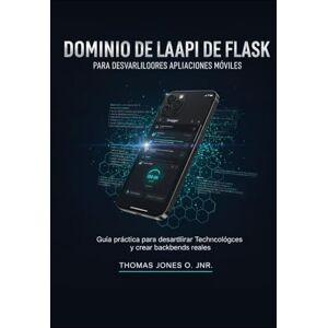 JONES JNR., THOMAS Dominio de la API de Flask para desarrolladores de aplicaciones móviles: Guía práctica para desarrollar habilidades tecnológicas y crear backends reales JONES JNR., THOMAS Dominio de la API de Flask para desarrolladores de aplicaciones móviles: Guía práctica para desarrollar habilidades tecnológicas y crear backends reales