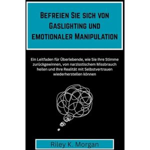 Morgan, Riley K. Befreien Sie sich von Gaslighting und emotionaler Manipulation: Ein Leitfaden für Überlebende, wie Sie Ihre Stimme zurückgewinnen, von narzisstischem Missbrauch heilen und Ihre Realität mit Selbstvert Morgan, Riley K. Befreien Sie sich von Gaslighting und emotionaler Manipulation: Ein Leitfaden für Überlebende, wie Sie Ihre Stimme zurückgewinnen, von narzisstischem Missbrauch heilen und Ihre Realität mit Selbstvert